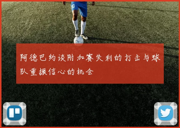 阿德巴约谈附加赛失利的打击与球队重振信心的机会