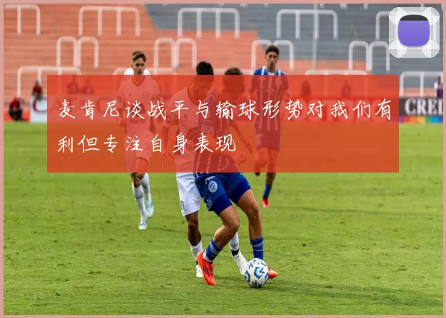 麦肯尼谈战平与输球形势对我们有利但专注自身表现