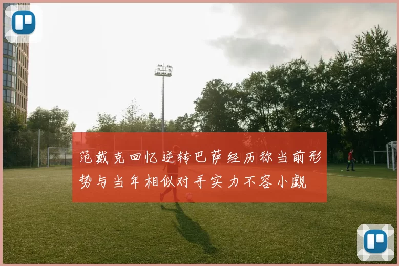 范戴克回忆逆转巴萨经历称当前形势与当年相似对手实力不容小觑