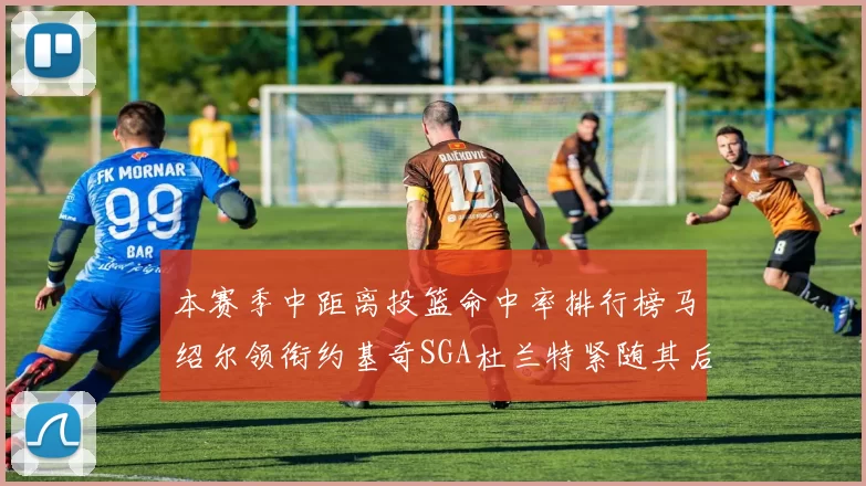 本赛季中距离投篮命中率排行榜马绍尔领衔约基奇SGA杜兰特紧随其后