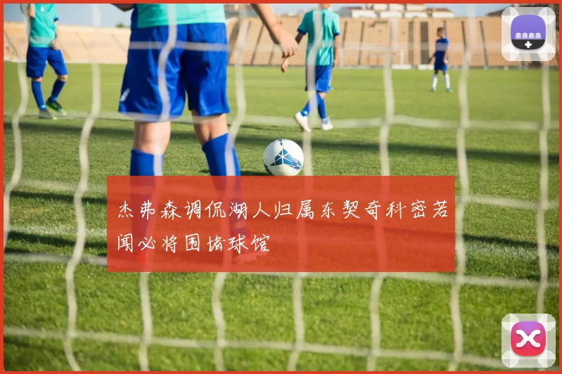 杰弗森调侃湖人归属东契奇科密若闻必将围堵球馆