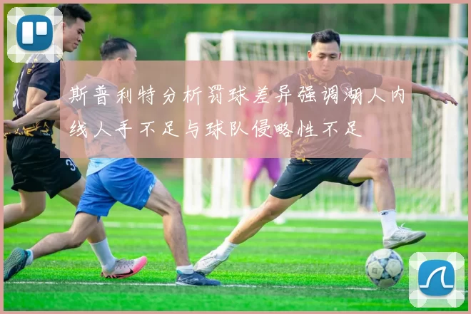斯普利特分析罚球差异强调湖人内线人手不足与球队侵略性不足