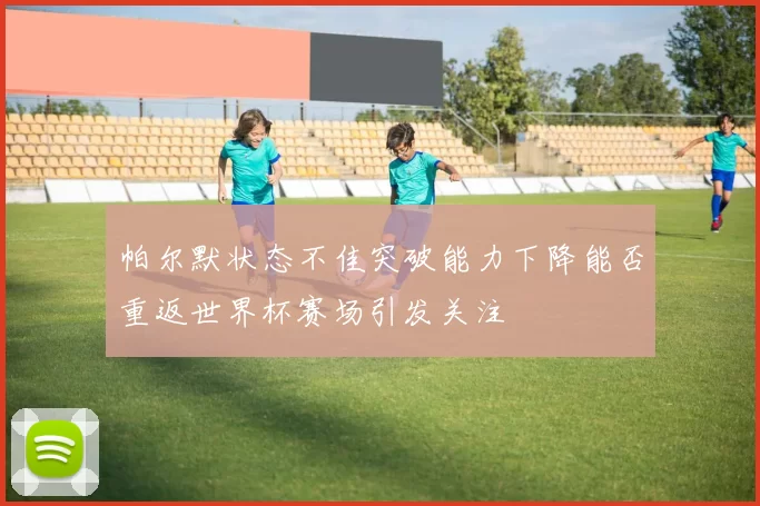 帕尔默状态不佳突破能力下降能否重返世界杯赛场引发关注