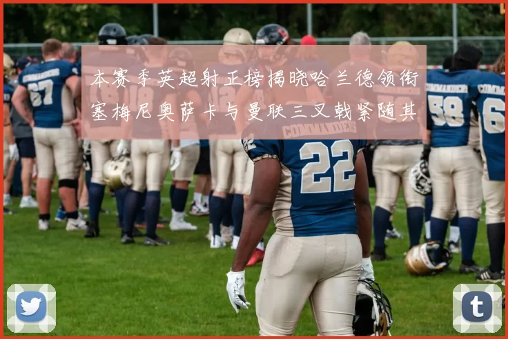 本赛季英超射正榜揭晓哈兰德领衔塞梅尼奥萨卡与曼联三叉戟紧随其后
