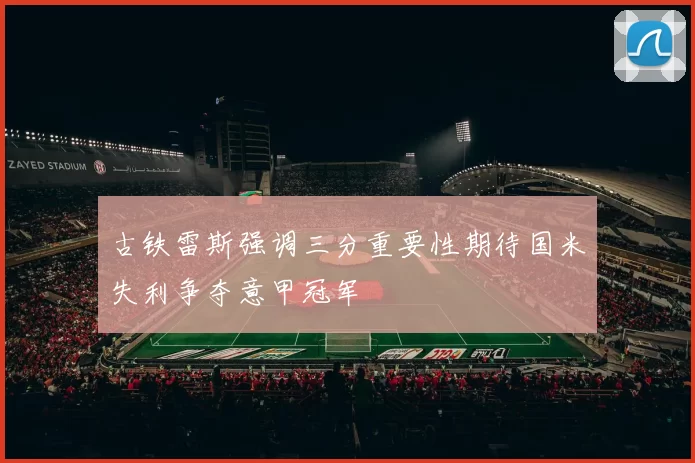 古铁雷斯强调三分重要性期待国米失利争夺意甲冠军