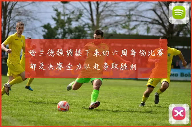 哈兰德强调接下来的六周每场比赛都是决赛全力以赴争取胜利