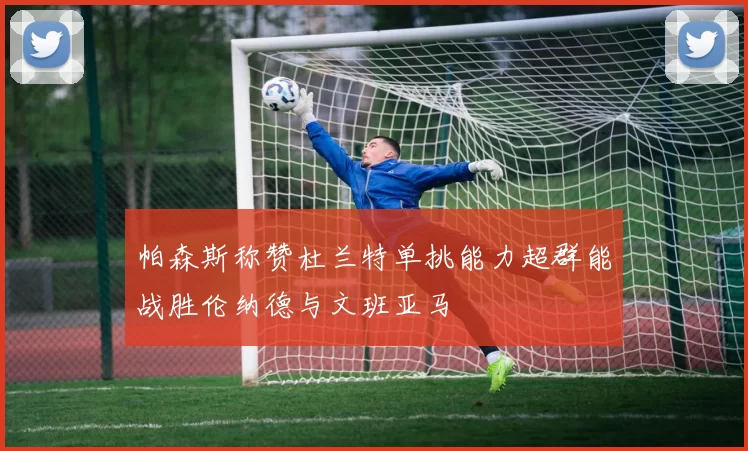 帕森斯称赞杜兰特单挑能力超群能战胜伦纳德与文班亚马
