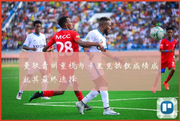 曼联青训重视与卡里克执教成绩成就其最终选择