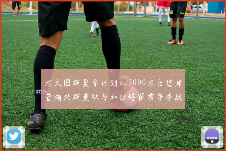 尤文图斯夏季计划以3000万出售库普梅纳斯曼联与加拉塔萨雷争夺战开启