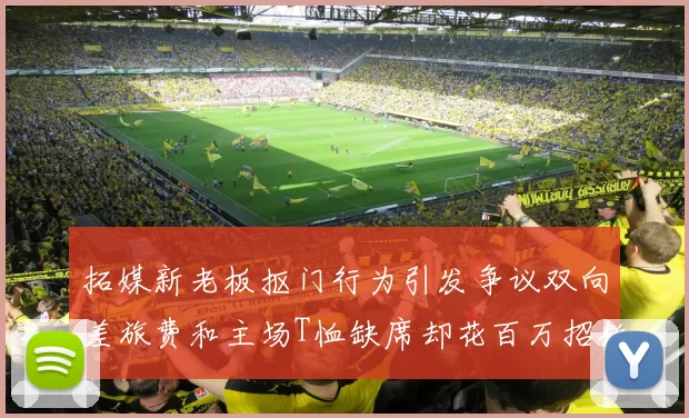 拓媒新老板抠门行为引发争议双向差旅费和主场T恤缺席却花百万招教练