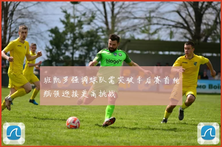 班凯罗强调球队需突破季后赛首轮瓶颈迎接更高挑战