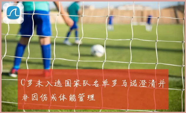 C罗未入选国家队名单罗马诺澄清并非因伤或体能管理