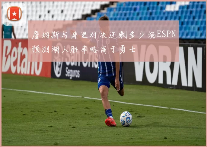 詹姆斯与库里对决还剩多少场ESPN预测湖人胜率略高于勇士