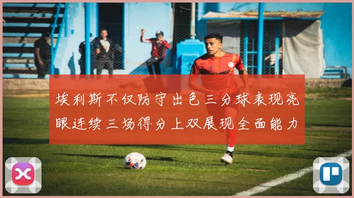 埃利斯不仅防守出色三分球表现亮眼连续三场得分上双展现全面能力