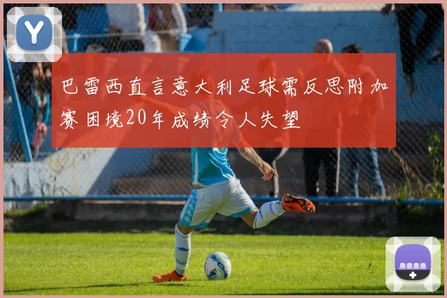 巴雷西直言意大利足球需反思附加赛困境20年成绩令人失望