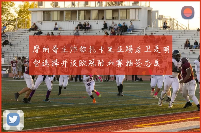 摩纳哥主帅称扎卡里亚踢后卫是明智选择并谈欧冠附加赛抽签态度