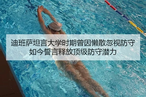 迪班萨坦言大学时期曾因懒散忽视防守 如今誓言释放顶级防守潜力 - yibeisports