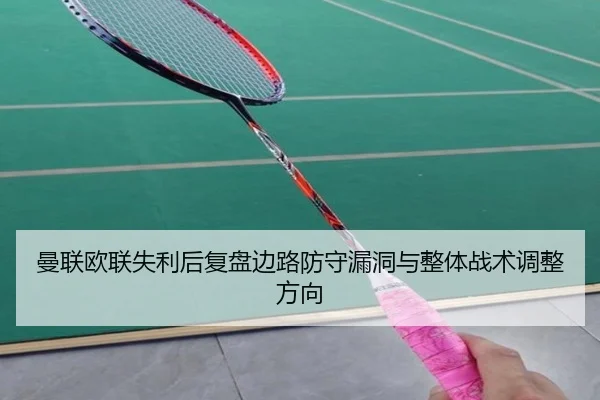曼联欧联失利后复盘边路防守漏洞与整体战术调整方向 | yibeisports